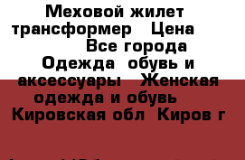 Меховой жилет- трансформер › Цена ­ 15 000 - Все города Одежда, обувь и аксессуары » Женская одежда и обувь   . Кировская обл.,Киров г.